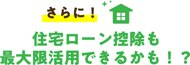 さらに！住宅ローン控除も最大限活用できるかも！？