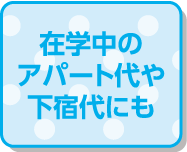 在学中のアパート代や下宿代にも