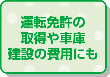 運転免許の取得や車庫建設の費用にも