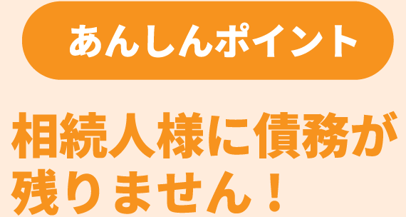 【あんしんポイント】相続人様に債務が残りません！